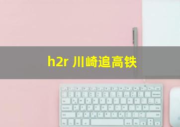 h2r 川崎追高铁